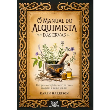 O manual do alquimista das ervas: um guia completo sobre as ervas mágicas e como usá-las